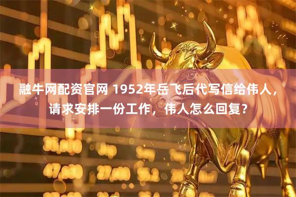 融牛网配资官网 1952年岳飞后代写信给伟人,请求安排一份工作,伟人怎么回复?