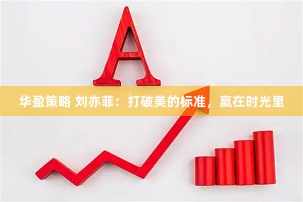 华盈策略 刘亦菲:打破美的标准,赢在时光里