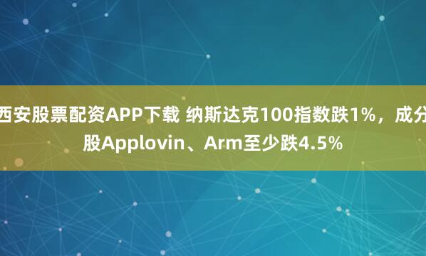 西安股票配资APP下载 纳斯达克100指数跌1%，成分股Applovin、Arm至少跌4.5%