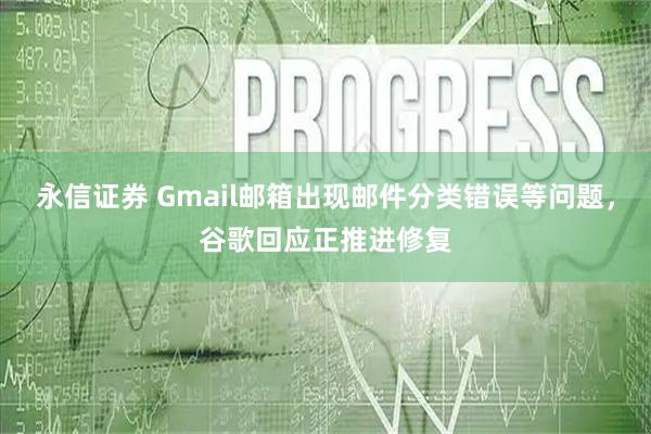永信证券 Gmail邮箱出现邮件分类错误等问题，谷歌回应正推进修复