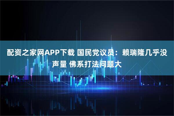 配资之家网APP下载 国民党议员：赖瑞隆几乎没声量 佛系打法问题大