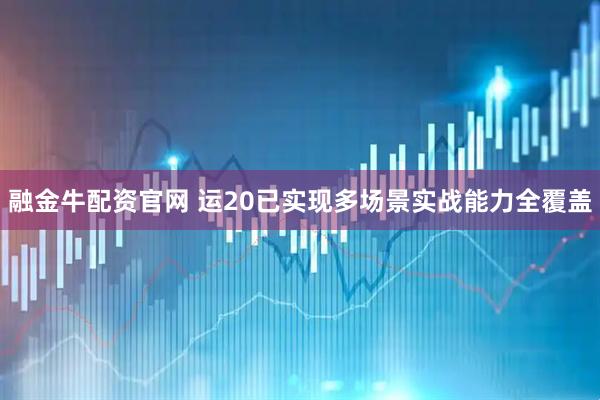 融金牛配资官网 运20已实现多场景实战能力全覆盖