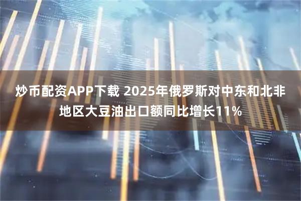 炒币配资APP下载 2025年俄罗斯对中东和北非地区大豆油出口额同比增长11%