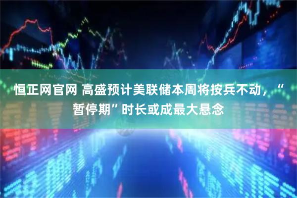 恒正网官网 高盛预计美联储本周将按兵不动,“暂停期”时长或成最大悬念