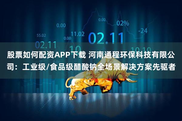 股票如何配资APP下载 河南通程环保科技有限公司：工业级/食品级醋酸钠全场景解决方案先驱者