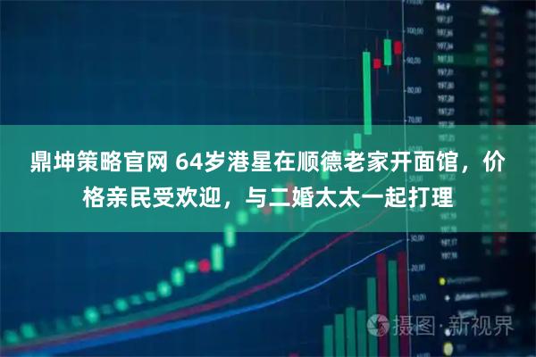 鼎坤策略官网 64岁港星在顺德老家开面馆，价格亲民受欢迎，与二婚太太一起打理