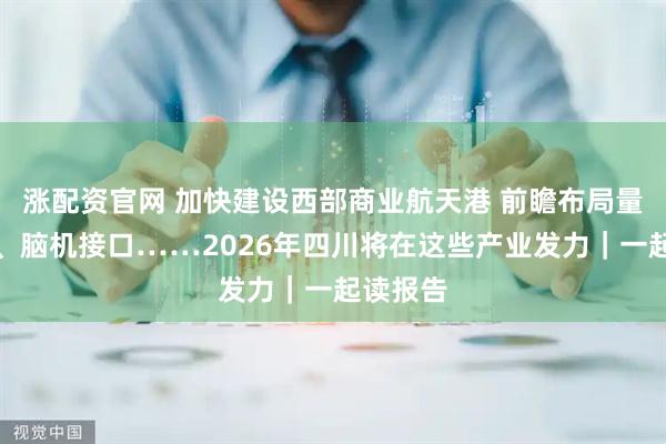 涨配资官网 加快建设西部商业航天港 前瞻布局量子科技、脑机接口……2026年四川将在这些产业发力｜一起读报告