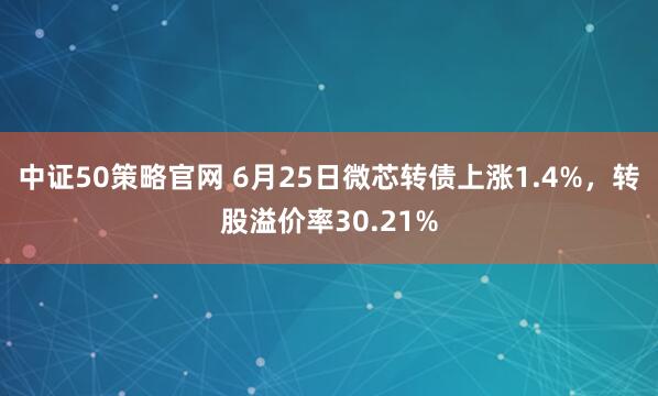 中证50策略官网 6月25日微芯转债上涨1.4%，转股溢价率30.21%