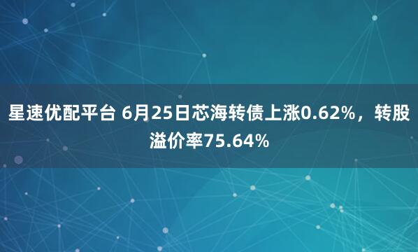 星速优配平台 6月25日芯海转债上涨0.62%，转股溢价率75.64%