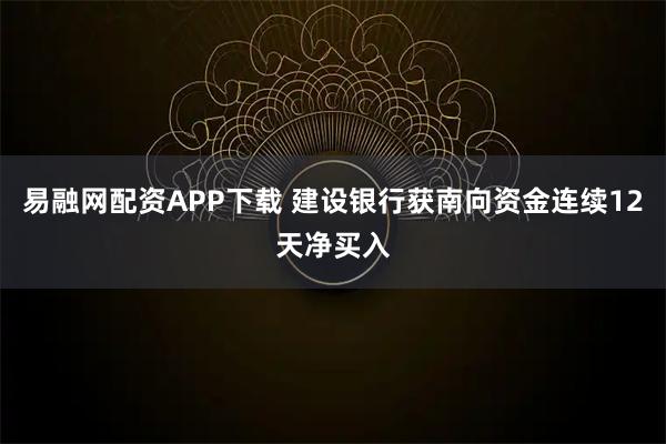 易融网配资APP下载 建设银行获南向资金连续12天净买入