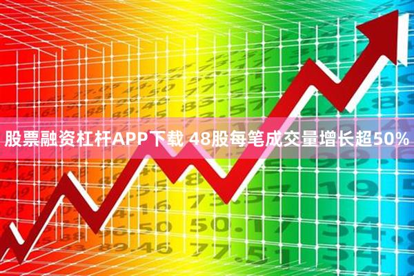 股票融资杠杆APP下载 48股每笔成交量增长超50%
