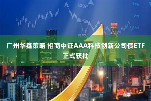 广州华鑫策略 招商中证AAA科技创新公司债ETF正式获批