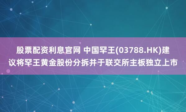 股票配资利息官网 中国罕王(03788.HK)建议将罕王黄金股份分拆并于联交所主板独立上市