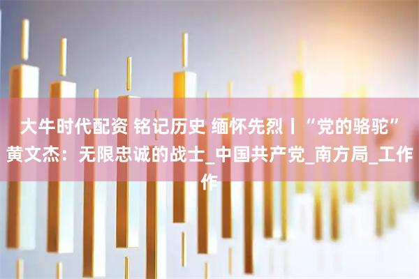 大牛时代配资 铭记历史 缅怀先烈丨“党的骆驼”黄文杰：无限忠诚的战士_中国共产党_南方局_工作