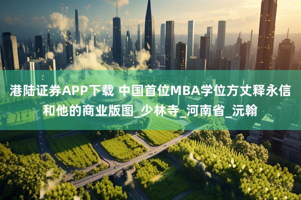 港陆证券APP下载 中国首位MBA学位方丈释永信和他的商业版图_少林寺_河南省_沅翰