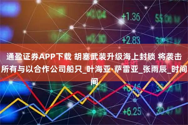 通盈证券APP下载 胡塞武装升级海上封锁 将袭击所有与以合作公司船只_叶海亚·萨雷亚_张雨辰_时间