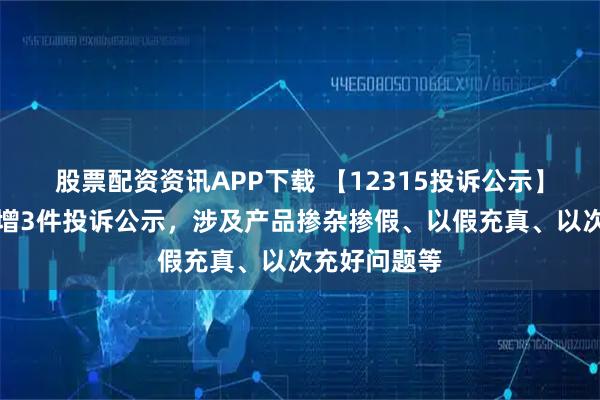 股票配资资讯APP下载 【12315投诉公示】重庆百货新增3件投诉公示，涉及产品掺杂掺假、以假充真、以次充好问题等