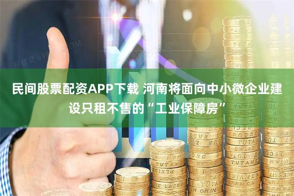 民间股票配资APP下载 河南将面向中小微企业建设只租不售的“工业保障房”