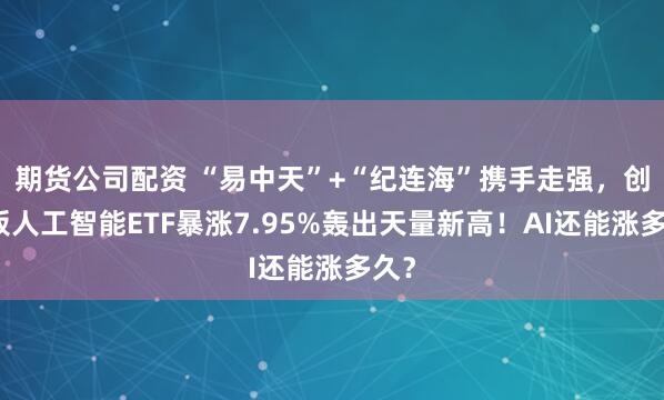 期货公司配资 “易中天”+“纪连海”携手走强，创业板人工智能ETF暴涨7.95%轰出天量新高！AI还能涨多久？