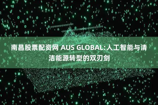 南昌股票配资网 AUS GLOBAL:人工智能与清洁能源转型的双刃剑