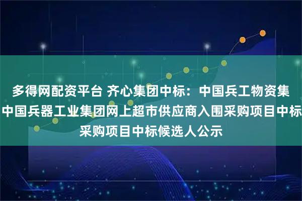 多得网配资平台 齐心集团中标：中国兵工物资集团有限公司中国兵器工业集团网上超市供应商入围采购项目中标候选人公示
