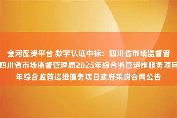 金河配资平台 数字认证中标：四川省市场监督管理局数据应用中心四川省市场监督管理局2025年综合监管运维服务项目政府采购合同公告