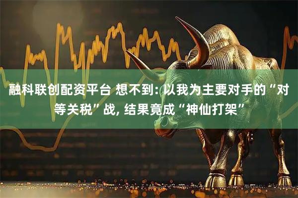 融科联创配资平台 想不到: 以我为主要对手的“对等关税”战, 结果竟成“神仙打架”