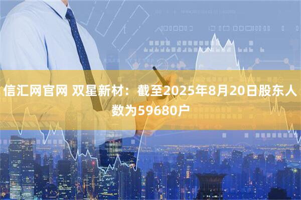 信汇网官网 双星新材：截至2025年8月20日股东人数为59680户