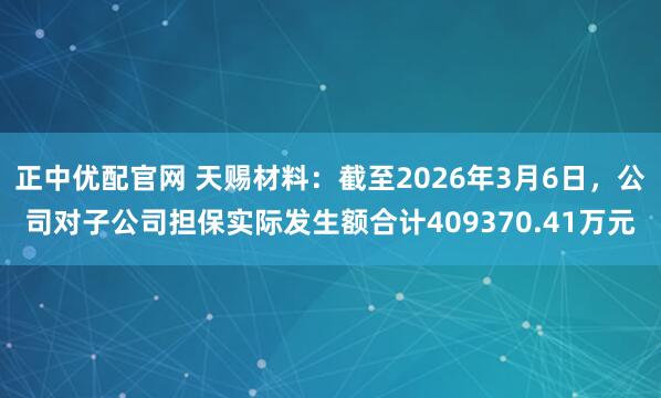 正中优配官网 天赐材料:截至2026年3月6日,公司对子公司担保实际发生额合计409370.41万元