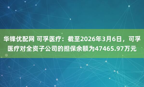 华锋优配网 可孚医疗:截至2026年3月6日,可孚医疗对全资子公司的担保余额为47465.97万元